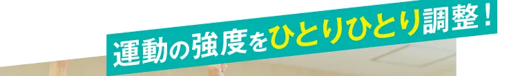 運動の強度をひとりひとり調整！